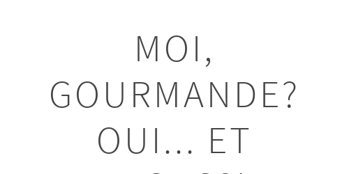 Moi, gourmande? Oui… Et alors?!