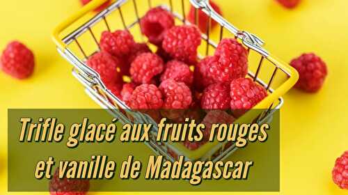 Trifle glaçé aux fruits rouges à la vanille de Madagascar - Recette vanille