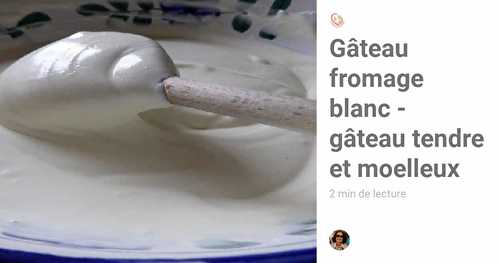 Gâteau fromage blanc - gâteau tendre et moelleux