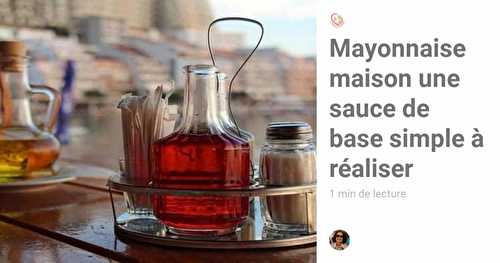 Réussir la mayonnaise maison une sauce de base simple à réaliser