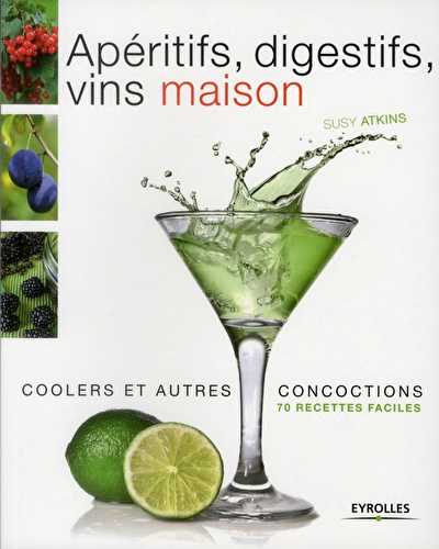 Apéritifs, digestifs, vins maison, coolers et autres concoctions - 70 recettes faciles