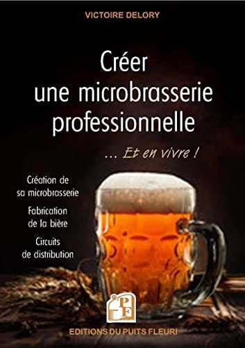 Créer une microbrasserie professionnelle... et en vivre !: Création de sa microbrasserie - Frabrication de la bière - Circuits de distribution