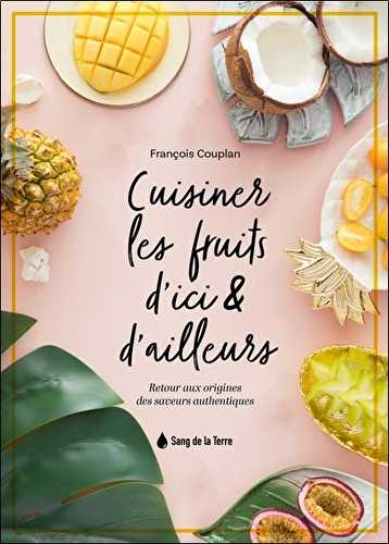 Cuisiner les fruits d'ici & d'ailleurs : retour aux origines des saveurs authentiques