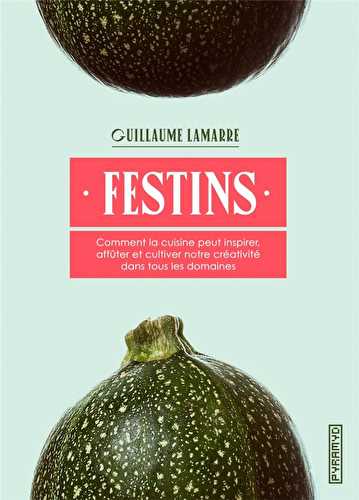 Festins - comment la cuisine peut inspirer, affûter et cultiver notre créativité dans tous les domaines