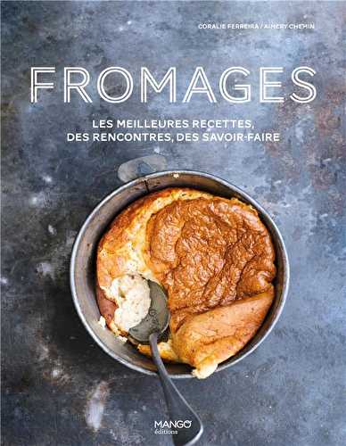 Fromages - les meilleures recettes, des rencontres, des savoir-faire