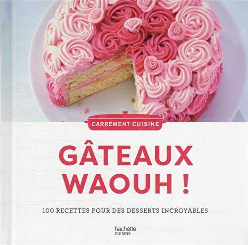 Gâteaux waouh ! 100 recettes pour des desserts incroyables