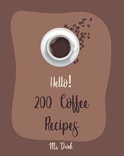 Hello! 200 Coffee Recipes: Best Coffee Cookbook Ever For Beginners [Latte Recipes, Cold Brew Recipe, Starbucks Recipe, Iced Coffee Recipe, Irish Coffee Recipe, Espresso Coffee Recipe Book] [Book 1]