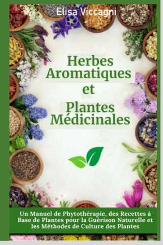 Herbes Aromatiques et Plantes Médicinales: Un manuel de phytothérapie, des recettes à base de plantes pour la guérison naturelle et les méthodes de culture des plantes.