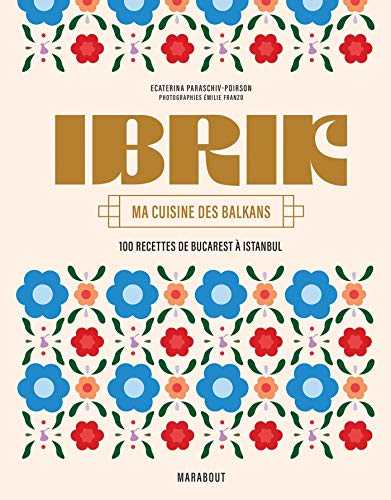 IBRIK - Ma cuisine des Balkans: 100 recettes de Bucarest à Istanbul