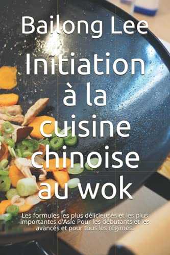 Initiation à la cuisine chinoise au wok: Les formules les plus délicieuses et les plus importantes d'Asie Pour les débutants et les avancés et pour tous les régimes.