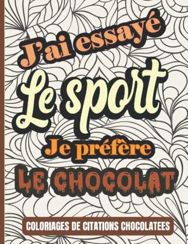 J'ai essayé le SPORT je préfère le CHOCOLAT Coloriages de citations Chocolatées: Livre de citations à colorier sur le thème du chocolat Cadeau à ... à noël ou tout simplement pour le plaisir