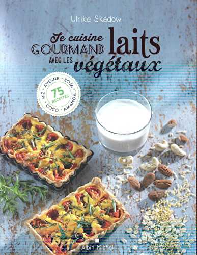 Je cuisine gourmand avec les laits végétaux - riz, avoine, soja, amande, coco... 75 recettes