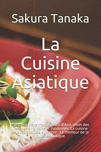 La Cuisine Asiatique: Délicieux plats traditionnels d'Asie selon des recettes originales et modernes. La cuisine asiatique rapide et légère - Le meilleur de la cuisine asiatique