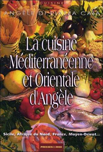 La cuisine méditerranéenne et orientale d'angèle - sicile, afrique du nord, france, moyen-orient...