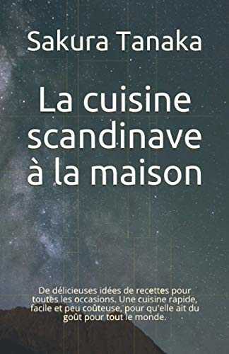 La cuisine scandinave à la maison: De délicieuses idées de recettes pour toutes les occasions. Une cuisine rapide, facile et peu coûteuse, pour qu'elle ait du goût pour tout le monde.