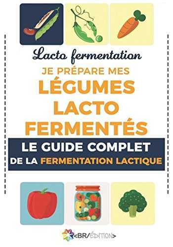 Lacto fermentation : Je prépare mes légumes lacto fermentés: Le guide complet de la fermentation lactique