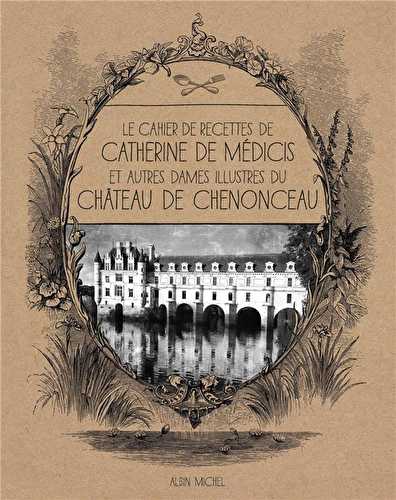 Le cahier de recettes de catherine de médicis - et autres dames illustres du château de chenonceau