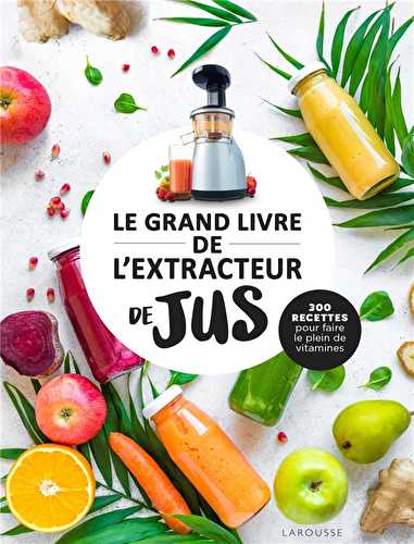 Le grand livre de l'extracteur de jus : 300 recettes pour faire le plein de vitamines