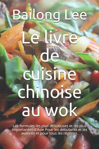 Le livre de cuisine chinoise au wok: Les formules les plus délicieuses et les plus importantes d'Asie Pour les débutants et les avancés et pour tous les régimes.