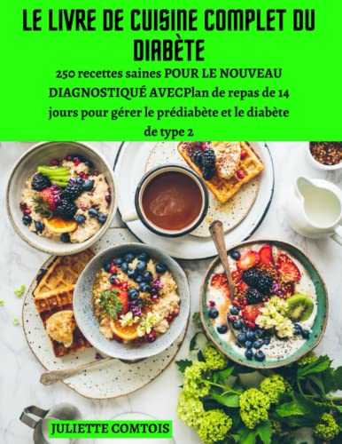 LE LIVRE DE CUISINE COMPLET DU DIABÈTE: 250 Recettes Saines Pour Le Nouveau Diagnostiqué Avecplan De Repas De 14 Jours Pour Gérer Le Prédiabète Et Le Diabète De Type 2