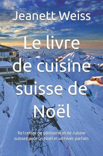 Le livre de cuisine suisse de Noël: Re1cettes de pâtisserie et de cuisine suisses pour un Noël et un hiver parfaits