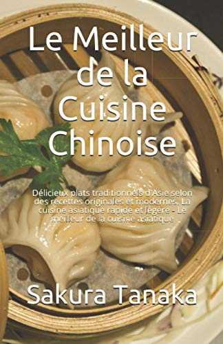 Le Meilleur de la Cuisine Chinoise: Délicieux plats traditionnels d'Asie selon des recettes originales et modernes. La cuisine asiatique rapide et légère - Le meilleur de la cuisine asiatique