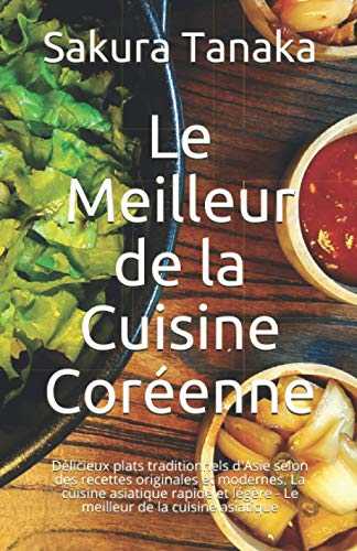 Le Meilleur de la Cuisine Coréenne: Délicieux plats traditionnels d'Asie selon des recettes originales et modernes. La cuisine asiatique rapide et légère - Le meilleur de la cuisine asiatique