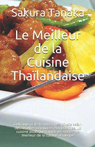 Le Meilleur de la Cuisine Thaïlandaise: Délicieux plats traditionnels d'Asie selon des recettes originales et modernes. La cuisine asiatique rapide et légère - Le meilleur de la cuisine asiatique