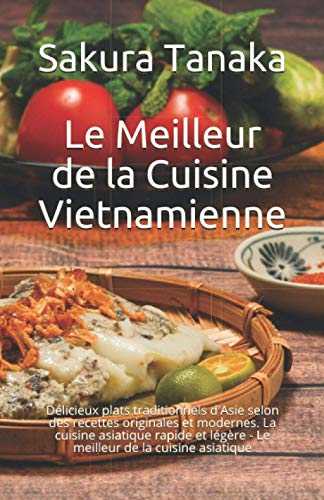 Le Meilleur de la Cuisine Vietnamienne: Délicieux plats traditionnels d'Asie selon des recettes originales et modernes. La cuisine asiatique rapide et légère - Le meilleur de la cuisine asiatique