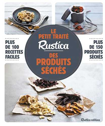 Le petit traité rustica des produits séchés - plus de 100 recettes faciles - plus de 100 photos gestes