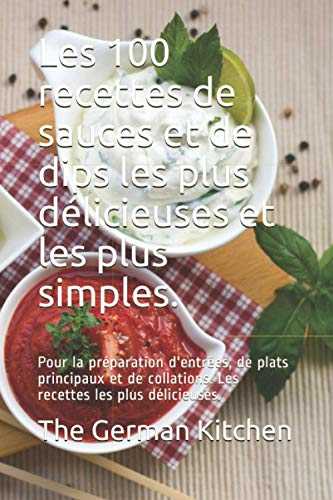 Les 100 recettes de sauces et de dips les plus délicieuses et les plus simples.: Pour la préparation d'entrées, de plats principaux et de collations. Les recettes les plus délicieuses.