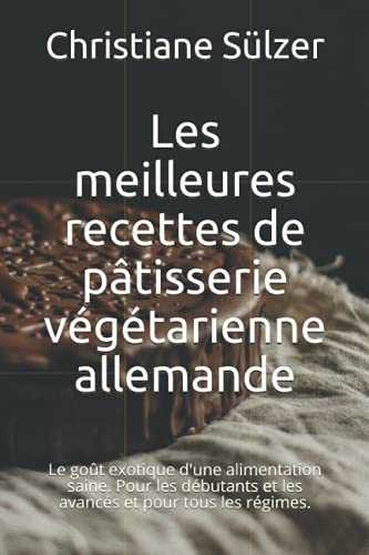 Les meilleures recettes de pâtisserie végétarienne allemande: Le goût exotique d'une alimentation saine. Pour les débutants et les avancés et pour tous les régimes.