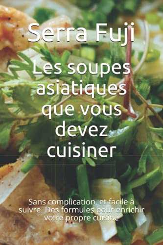 Les soupes asiatiques que vous devez cuisiner: Sans complication, et facile à suivre. Des formules pour enrichir votre propre cuisine