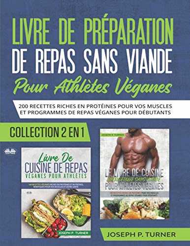 Livre De Preparation De Repas Sans Viande Pour Athletes Veganes: 200 Recettes Riches En Protéines Pour Vos Muscles Et Programmes De Repas Véganes Pour Débutants