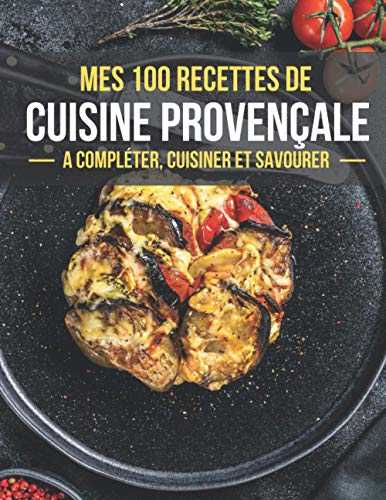 MES 100 RECETTES DE CUISINE PROVENÇALE : A compléter, cuisiner et savourer: Carnet de recettes à remplir | 100 Pages illustrées | Format A4 / 8,5 x ... idéal pour les passionnés de la Cuisine |