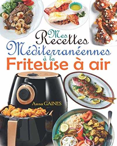 Mes recettes méditerranéennes à la friteuse à air: Savourez des plats méditerranéens délicieux et sains avec une touche de croustillant en exploitant le potentiel de votre friteuse sans huile !