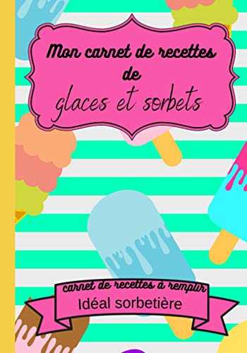 Mon carnet de recettes de glaces et sorbets : carnet de recettes à remplir idéal sorbetière: cadeau idéal fête des mères pâques noel pour une ... cupcakes macarons muffins gâteaux glaces