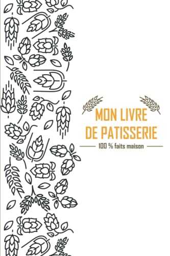 Mon Livre de Pâtisserie 100 % fait maison: Cahier de Recettes à Remplir Spécial Pâtisserie - Spécial Gâteaux, Pâtisserie, Viennoiserie, Boulangerie - ... Pâtisserie Personnalisé à écrire 150 Recettes