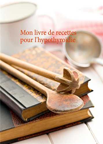 Mon livre de recettes pour l'hypothyroïdie