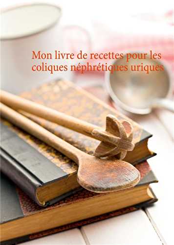 Mon livre de recettes pour les coliques néphrétiques uriques