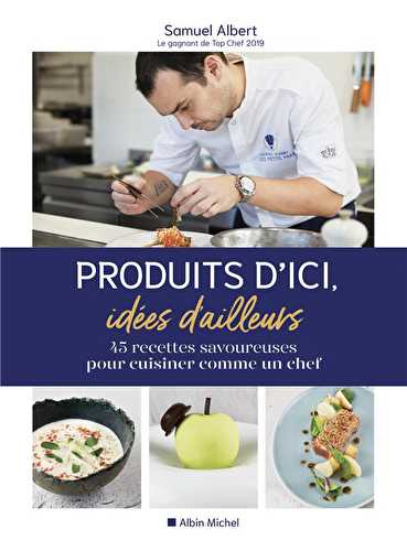 Produits d'ici, idées d'ailleurs - 45 recettes savoureuses pour cuisiner comme un chef