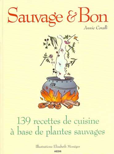 Sauvage et bon - 139 recettes de cuisine a base de plantes sauvages