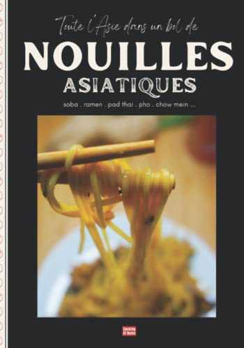 Toute l'Asie dans un bol de nouilles: Comment cuisiner les nouilles asiatiques, sautées, en soupe, froides