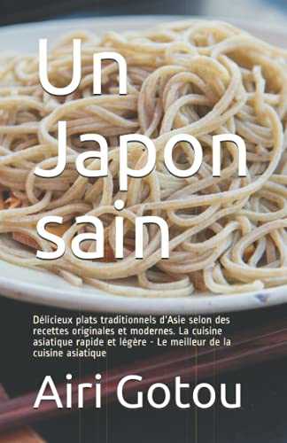 Un Japon sain: Délicieux plats traditionnels d'Asie selon des recettes originales et modernes. La cuisine asiatique rapide et légère - Le meilleur de la cuisine asiatique