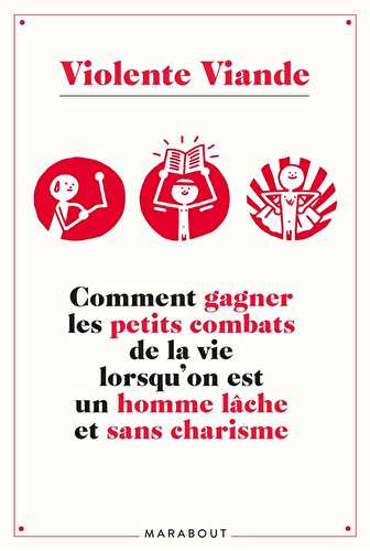 Violente viande - comment gagner les petits combats de la vie lorsqu'on est un homme lâche et sans charisme