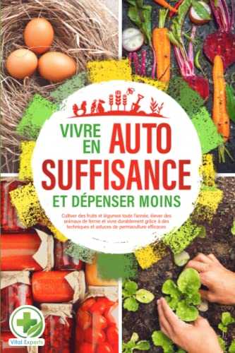 Vivre en AUTOSUFFISANCE et dépenser moins !: Cultiver des fruits et légumes toute l'année, élever des animaux de ferme et vivre durablement grâce à des techniques et astuces de permaculture efficaces